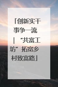 创新实干 事争一流｜“共富工坊”拓宽乡村致富路