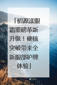 初源漾眼霜重磅革新升级！硬核突破带来全新眼部护理体验