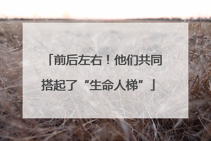 前后左右！他们共同搭起了“生命人梯”
