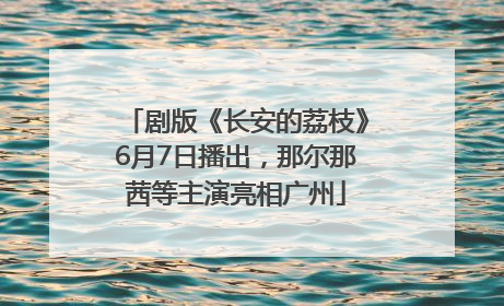 剧版《长安的荔枝》6月7日播出，那尔那茜等主演亮相广州