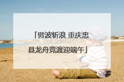 劈波斩浪 重庆忠县龙舟竞渡迎端午