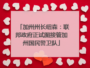 加州州长纽森：联邦政府正试图接管加州国民警卫队