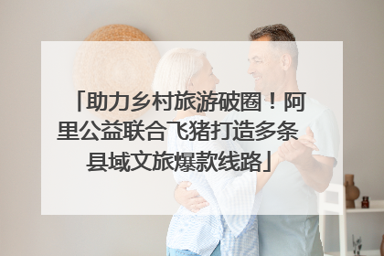 助力乡村旅游破圈！阿里公益联合飞猪打造多条县域文旅爆款线路