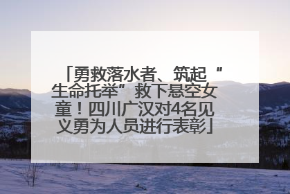 勇救落水者、筑起“生命托举”救下悬空女童！四川广汉对4名见义勇为人员进行表彰