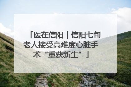 医在信阳｜信阳七旬老人接受高难度心脏手术“重获新生”