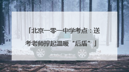 北京一零一中学考点：送考老师撑起温暖“后盾”