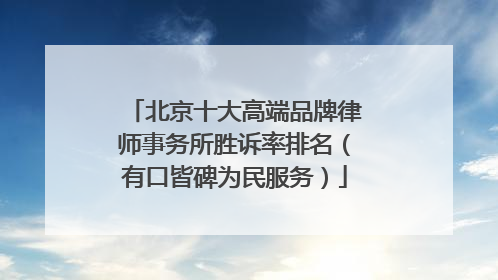 北京十大高端品牌律师事务所胜诉率排名（有口皆碑为民服务）