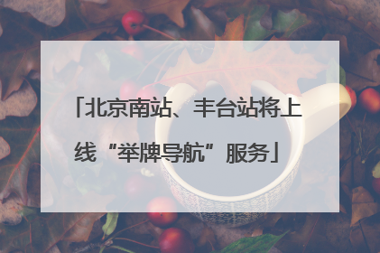 北京南站、丰台站将上线“举牌导航”服务
