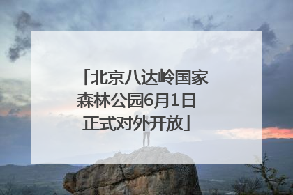 北京八达岭国家森林公园6月1日正式对外开放
