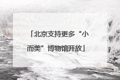 北京支持更多“小而美”博物馆开放
