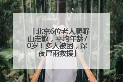 北京6位老人爬野山走散，平均年龄70岁！多人被困，深夜冒雨救援