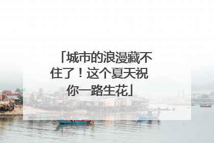 城市的浪漫藏不住了！这个夏天祝你一路生花