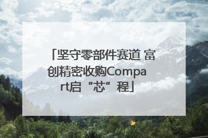 坚守零部件赛道 富创精密收购Compart启“芯”程