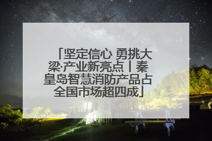 坚定信心 勇挑大梁·产业新亮点丨秦皇岛智慧消防产品占全国市场超四成