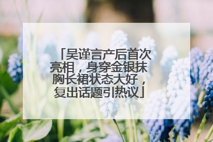 吴谨言产后首次亮相，身穿金银抹胸长裙状态大好，复出话题引热议