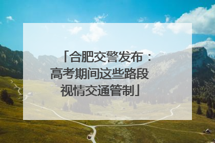 合肥交警发布：高考期间这些路段视情交通管制