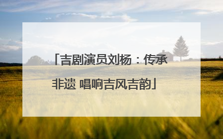吉剧演员刘杨：传承非遗 唱响吉风吉韵