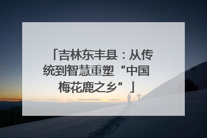 吉林东丰县：从传统到智慧重塑“中国梅花鹿之乡”