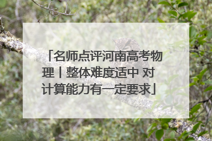 名师点评河南高考物理丨整体难度适中 对计算能力有一定要求