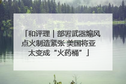 和评理|部署武器煽风点火制造紧张 美国将亚太变成“火药桶”