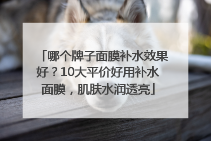 哪个牌子面膜补水效果好？10大平价好用补水面膜，肌肤水润透亮