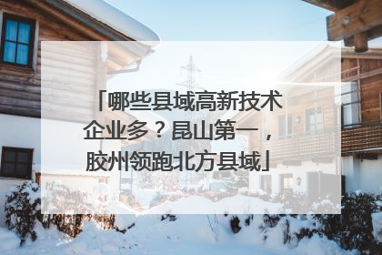 哪些县域高新技术企业多？昆山第一，胶州领跑北方县域