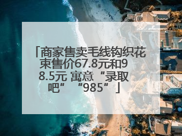 商家售卖毛线钩织花束售价67.8元和98.5元 寓意“录取吧”“985”
