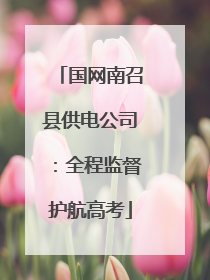 国网南召县供电公司：全程监督护航高考