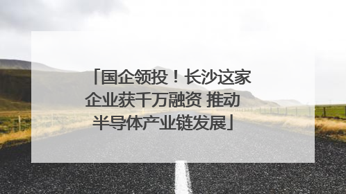 国企领投！长沙这家企业获千万融资 推动半导体产业链发展