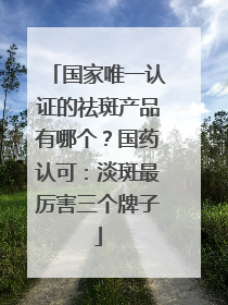 国家唯一认证的祛斑产品有哪个？国药认可：淡斑最厉害三个牌子