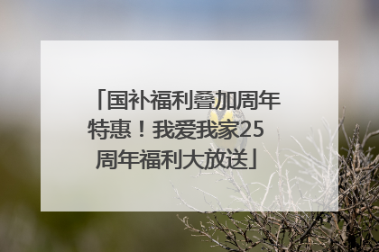 国补福利叠加周年特惠！我爱我家25周年福利大放送