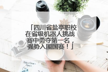 四川省盐亭职校在省级机器人挑战赛中勇夺第一名，强势入围国赛！