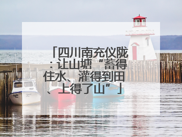 四川南充仪陇：让山塘“蓄得住水、灌得到田、上得了山”