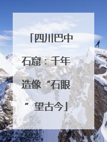 四川巴中石窟：千年造像“石眼”望古今