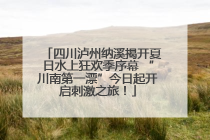 四川泸州纳溪揭开夏日水上狂欢季序幕 “川南第一漂”今日起开启刺激之旅！
