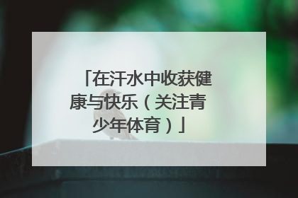 在汗水中收获健康与快乐（关注青少年体育）