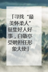 寻找“最美怀柔人”征集好人好事，白敬亭受聘担任形象大使