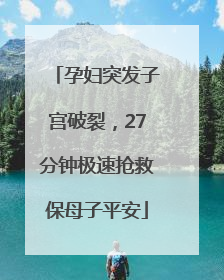 孕妇突发子宫破裂，27分钟极速抢救保母子平安