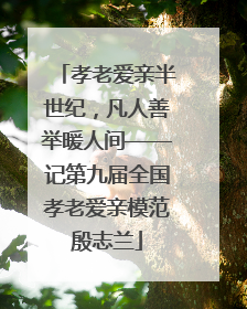 孝老爱亲半世纪，凡人善举暖人间——记第九届全国孝老爱亲模范殷志兰
