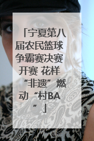宁夏第八届农民篮球争霸赛决赛开赛 花样“非遗”燃动“村BA”