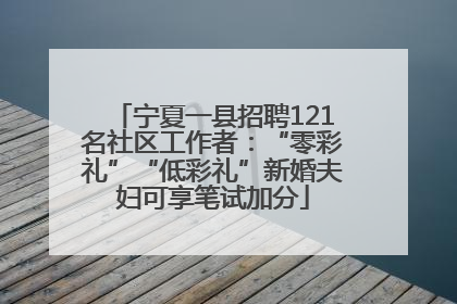 宁夏一县招聘121名社区工作者：“零彩礼”“低彩礼”新婚夫妇可享笔试加分