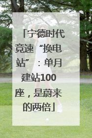 宁德时代竞速“换电站”：单月建站100座，是蔚来的两倍
