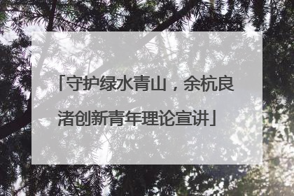 守护绿水青山，余杭良渚创新青年理论宣讲