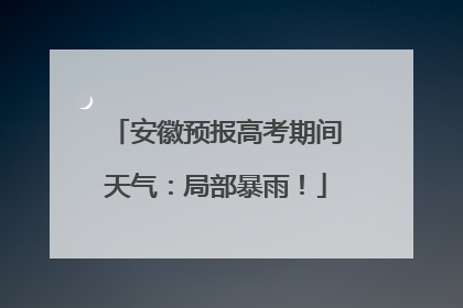 安徽预报高考期间天气：局部暴雨！
