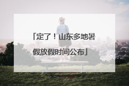 定了！山东多地暑假放假时间公布