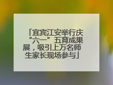 宜宾江安举行庆“六一”五育成果展，吸引上万名师生家长现场参与