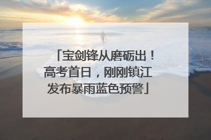 宝剑锋从磨砺出！高考首日，刚刚镇江发布暴雨蓝色预警