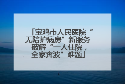 宝鸡市人民医院“无陪护病房”新服务 破解“一人住院，全家奔波”难题