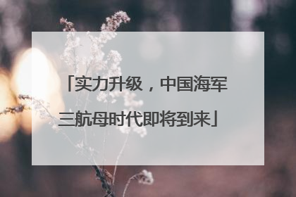 实力升级，中国海军三航母时代即将到来