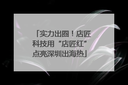 实力出圈！店匠科技用“店匠红”点亮深圳出海热
